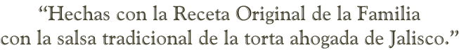 “Hechas con la Receta Original de la Familia  con la salsa tradicional de la torta ahogada de Jalisco.”